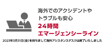 海外でのアクシデントやトラブルも安心　24時間エマージェンシーライン　2023年3月31日（金）を持ちまして海外アシスタンスデスクは終了いたしました