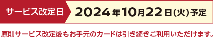 サービス改定日:2024年10月22日（火）予定 則サービス改定後もお手元のカードは引き続きご利用いただけます。
