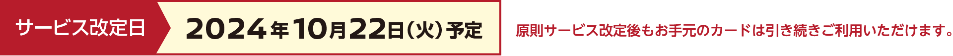 サービス改定日:2024年10月22日（火）予定 則サービス改定後もお手元のカードは引き続きご利用いただけます。