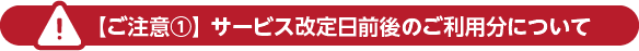 【ご注意①】サービス改定日前後のご利用分について