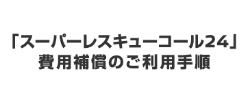 「スーパーレスキューコール24」費用補償のご利用手順