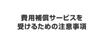 費用補償サービスを受けるための注意事項