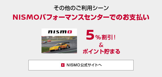 その他のご利用シーン　NISMOパフォーマンスセンターでのお支払い　5%割引！＆ポイント貯まる