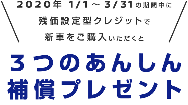2020年1/1～3/31の期間中に残価設定型クレジットで新車をご購入いただくと3つのあんしん補償プレゼント