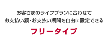 お客さまのライフプランに合わせてお支払い額・お支払い期間を自由に設定できる　フリータイプ