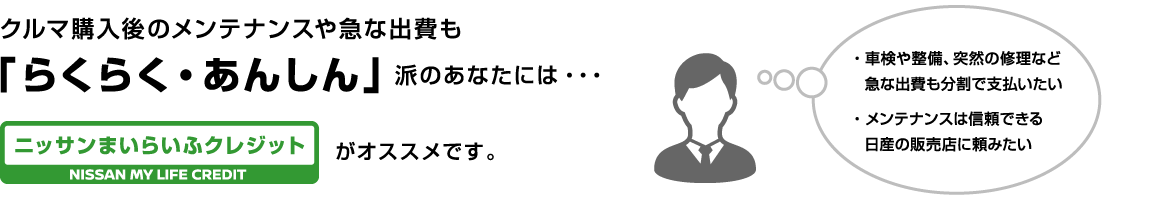 クルマ購入後のメンテナンスや急な出費も「らくらく・あんしん」派のあなたには・・・ニッサンまいらいふクレジットがオススメです。