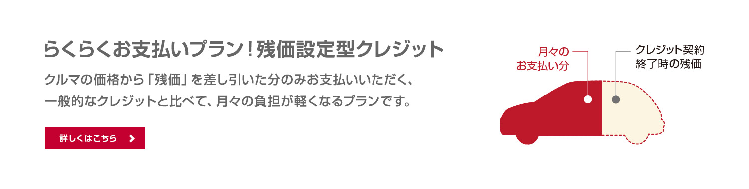 らくらくお支払いプラン！残価設定型クレジット　クルマの価格から「残価」を差し引いた分のみお支払いいただく、一般的なクレジットと比べて、月々の負担が軽くなるプランです。