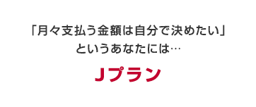 ご希望のお支払い額（予算）にあわせてお支払い期間を設定できる　Jプラン