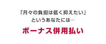 お支払い期間をあらかじめ設定し、毎月一定額を、ボーナス月にはボーナス額をお支払い　ボーナス併用払い