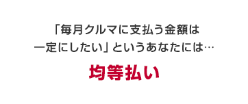 お支払い期間をあらかじめ設定し、毎月一定額をお支払い　均等払い