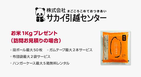 サカイ引越センター　お米1Kgプレゼント（訪問お見積りの場合）　段ボール最大50枚　ガムテープ最大2本サービス　布団袋最大2枚サービス　ハンガーケース最大5箱無料レンタル