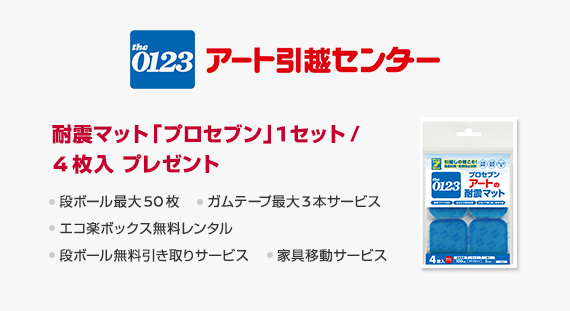 アート引越センター　耐震マット「プロセブン」1セット／4枚入りプレゼント　段ボール最大50枚　ガムテープ最大3本サービス　エコ楽ボックス無料レンタル　段ボール無料引き取りサービス　家具移動サービス