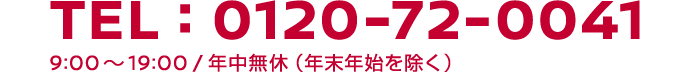 TEL:0120-72-0041　9:00～19:00 / 年中無休（年末年始を除く）