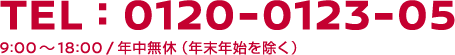 TEL:0120-0123-05　9:00～18:00 / 年中無休（年末年始を除く）