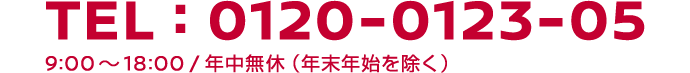 TEL:0120-0123-05　9:00～18:00 / 年中無休（年末年始を除く）