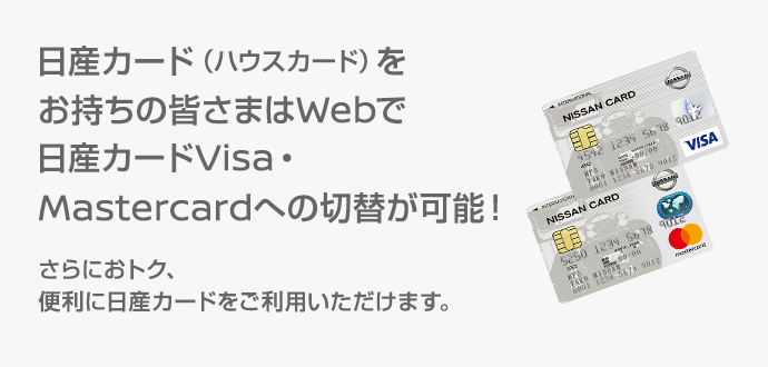 日産カード（ハウスカード）をお持ちの皆さまはWebで日産カードVisa・Mastercardへの切替が可能！さらにおトク、便利に日産カードをご利用いただけます。