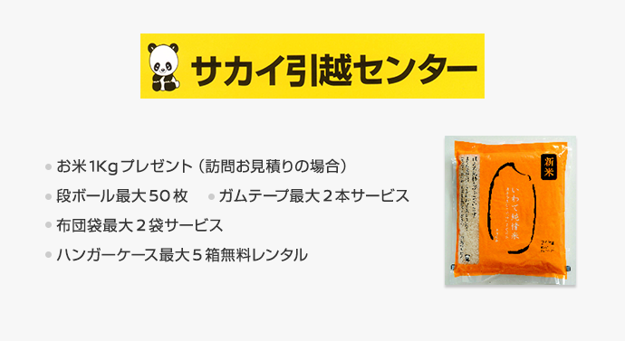 サカイ引越センター　お米1Kgプレゼント（訪問お見積りの場合）　段ボール最大50枚　ガムテープ最大2本サービス　布団袋最大2枚サービス　ハンガーケース最大5箱無料レンタル