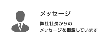 メッセージ：弊社社長からのメッセージを掲載しています